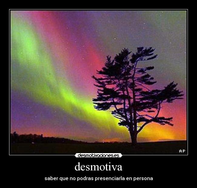 desmotiva - saber que no podras presenciarla en persona