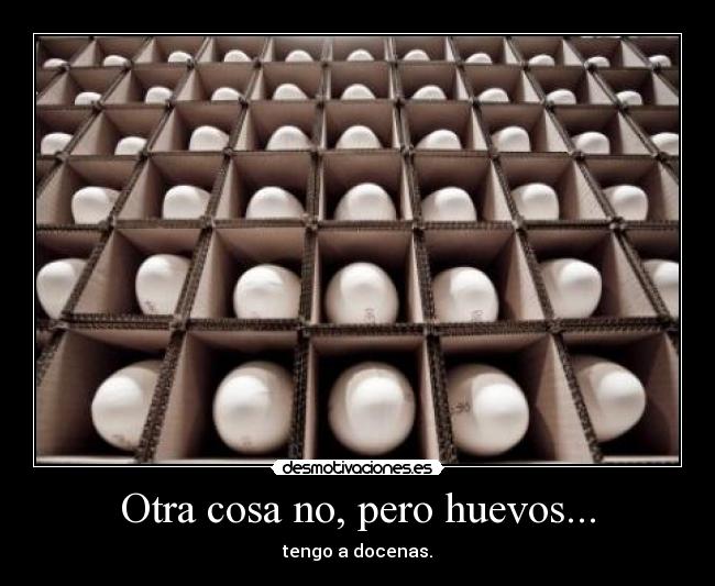 Otra cosa no, pero huevos... -