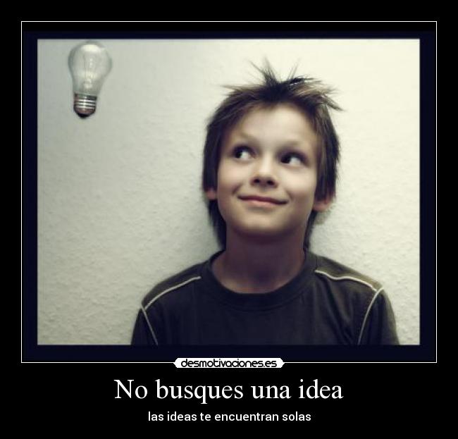 No busques una idea - las ideas te encuentran solas