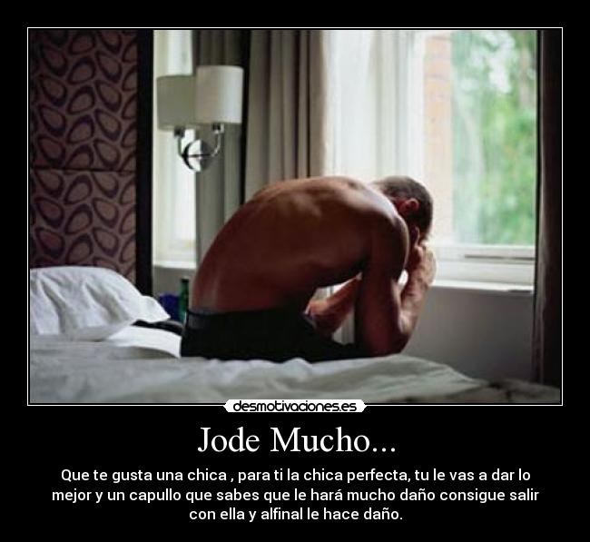 Jode Mucho... - Que te gusta una chica , para ti la chica perfecta, tu le vas a dar lo
mejor y un capullo que sabes que le hará mucho daño consigue salir
con ella y alfinal le hace daño.