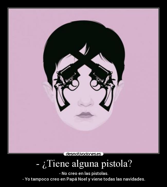 - ¿Tiene alguna pistola? - - No creo en las pistolas.
- Yo tampoco creo en Papá Noel y viene todas las navidades.