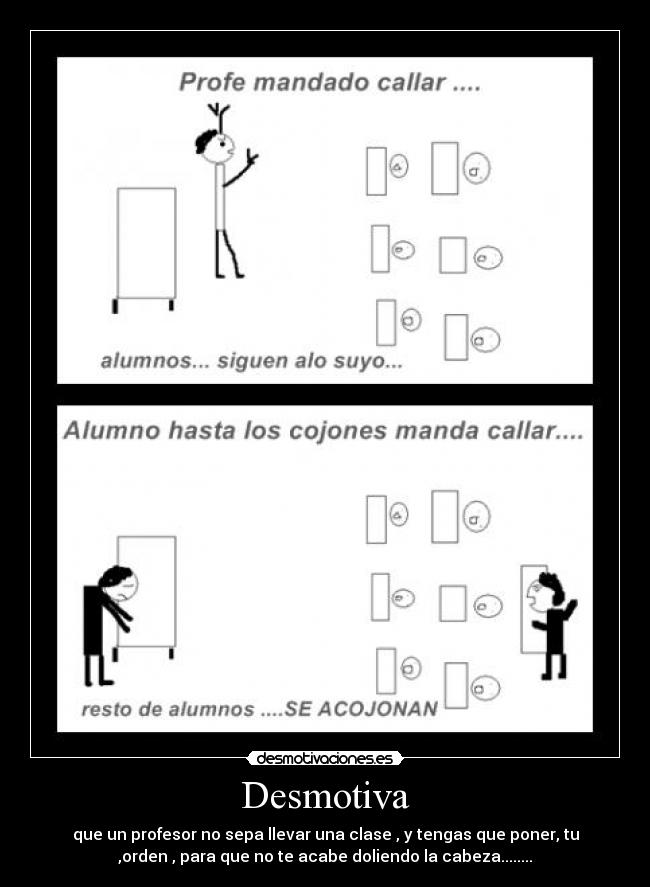 Desmotiva - que un profesor no sepa llevar una clase , y tengas que poner, tu
,orden , para que no te acabe doliendo la cabeza........