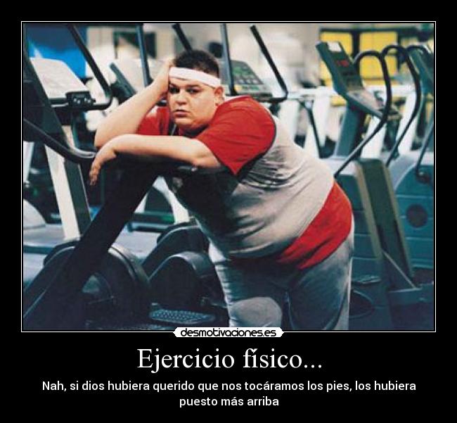 Ejercicio físico... - Nah, si dios hubiera querido que nos tocáramos los pies, los hubiera
puesto más arriba