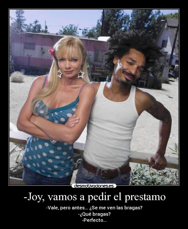 -Joy, vamos a pedir el prestamo - -Vale, pero antes... ¿Se me ven las bragas?
-¿Qué bragas?
-Perfecto...