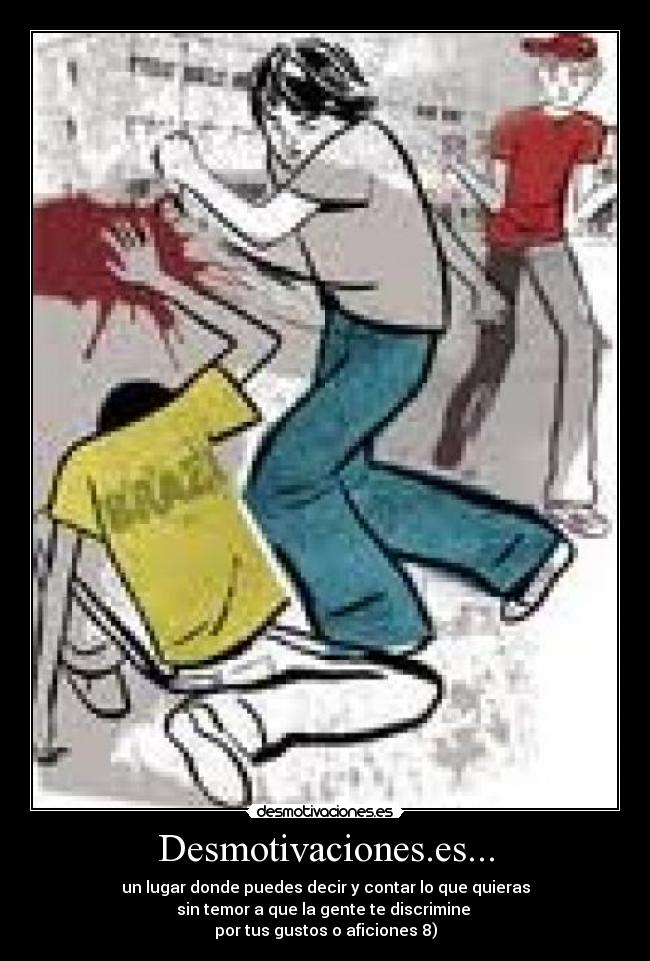 Desmotivaciones.es... - un lugar donde puedes decir y contar lo que quieras
sin temor a que la gente te discrimine 
por tus gustos o aficiones 8)