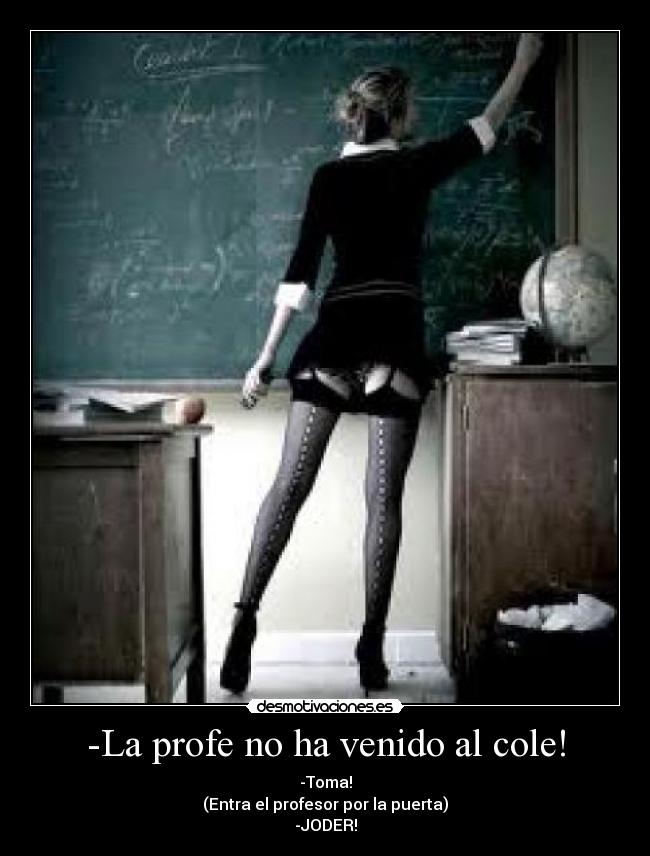 -La profe no ha venido al cole! - -Toma!
(Entra el profesor por la puerta)
-JODER!