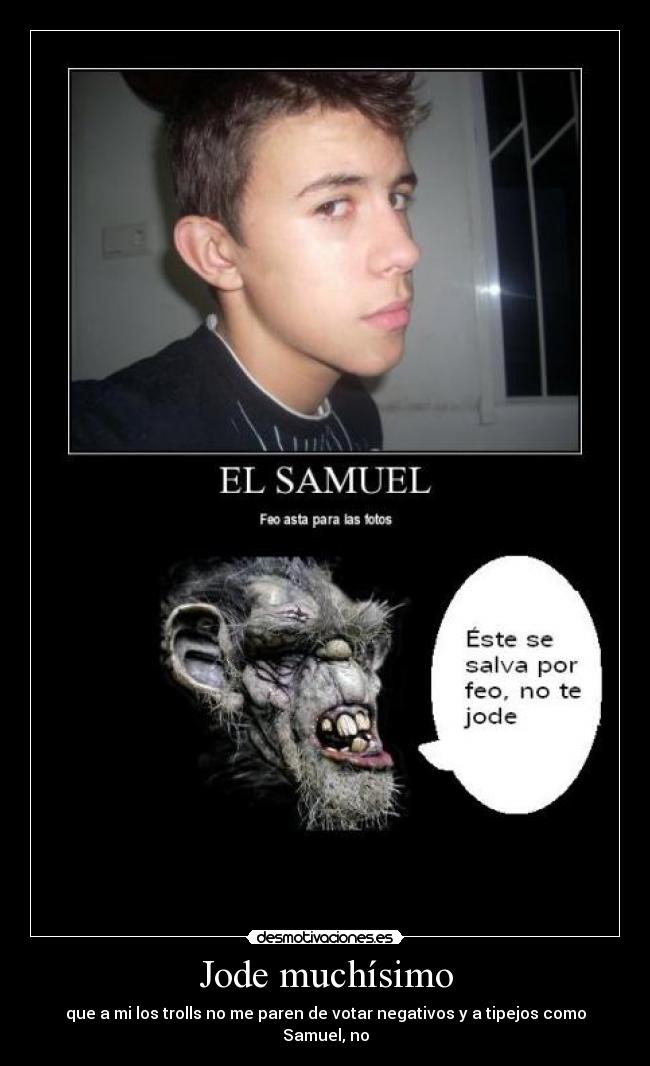 Jode muchísimo - que a mi los trolls no me paren de votar negativos y a tipejos como Samuel, no
