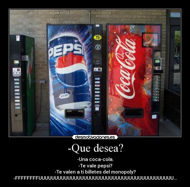 -Que desea? - -Una coca-cola.
-Te vale pepsi?
-Te valen a ti billetes del monopoly?
-FFFFFFFFUUUUUUUUUUUUUUUUUUUUUUUUUUUUUUUUUUUUUUUUUU...