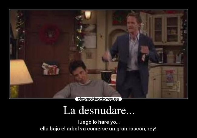 La desnudare... - luego lo hare yo...
ella bajo el árbol va comerse un gran roscón,hey!!