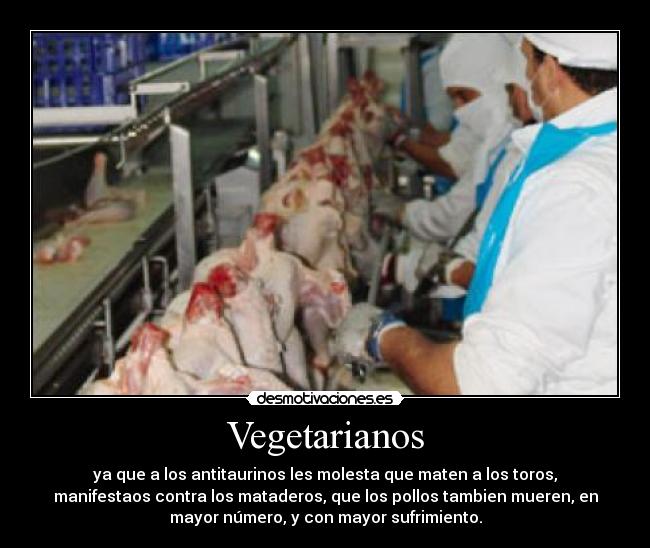 Vegetarianos - ya que a los antitaurinos les molesta que maten a los toros,
manifestaos contra los mataderos, que los pollos tambien mueren, en
mayor número, y con mayor sufrimiento.
