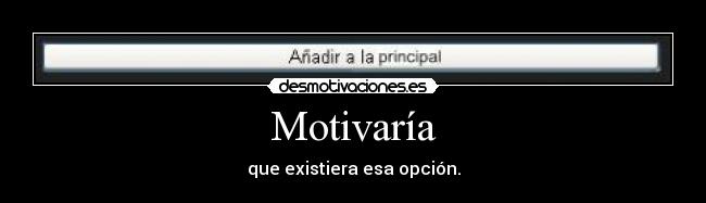 Motivaría - que existiera esa opción.