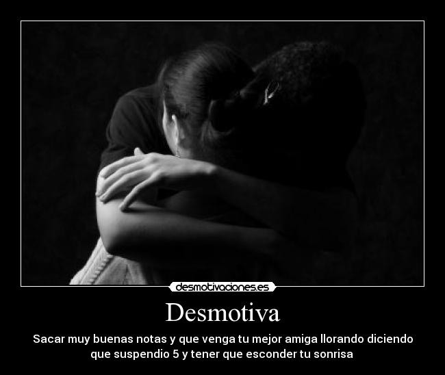 Desmotiva - Sacar muy buenas notas y que venga tu mejor amiga llorando diciendo
que suspendio 5 y tener que esconder tu sonrisa