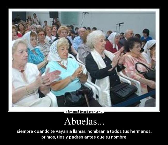 Abuelas... - siempre cuando te vayan a llamar, nombran a todos tus hermanos,
primos, tios y padres antes que tu nombre.