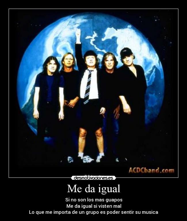 Me da igual - Si no son los mas guapos
Me da igual si visten mal
Lo que me importa de un grupo es poder sentir su musica