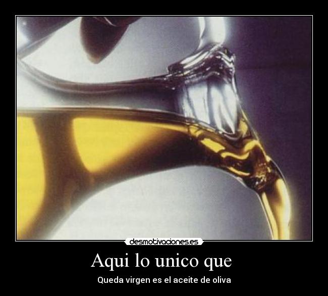 Aqui lo unico que  - Queda virgen es el aceite de oliva