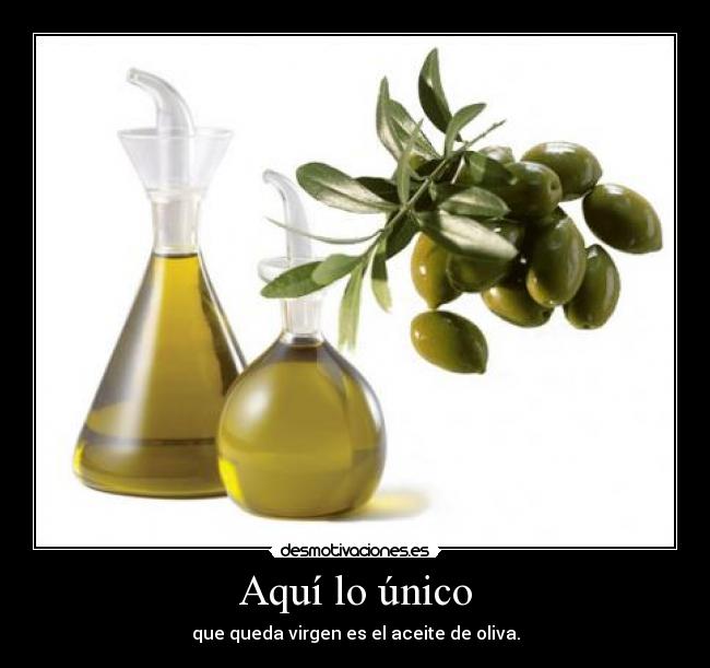 Aquí lo único - que queda virgen es el aceite de oliva.