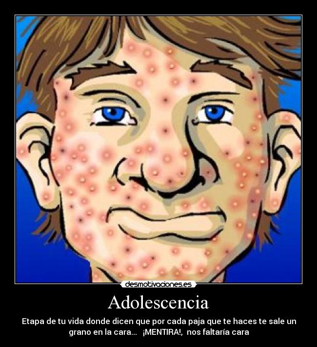 Adolescencia - Etapa de tu vida donde dicen que por cada paja que te haces te sale un
grano en la cara...   ¡MENTIRA!,  nos faltaría cara