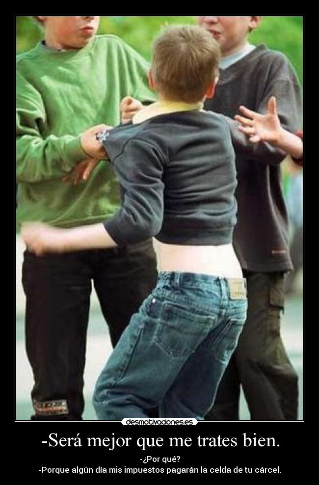-Será mejor que me trates bien. -
