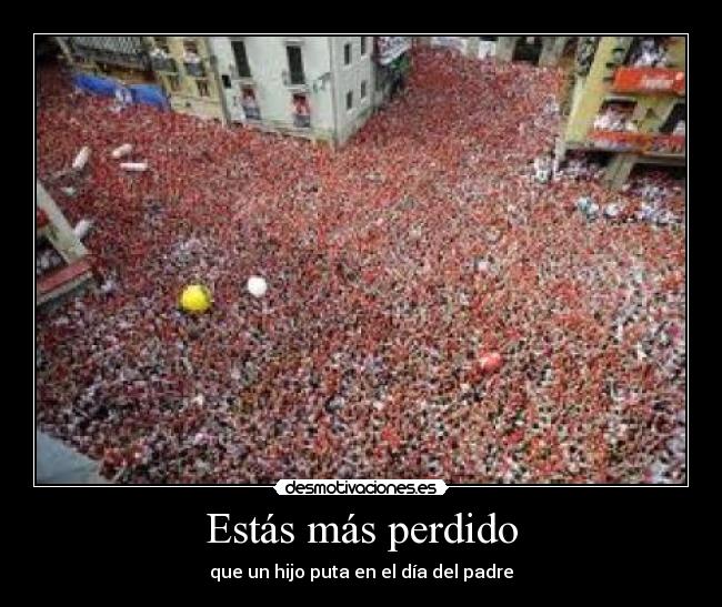 Estás más perdido - que un hijo puta en el día del padre