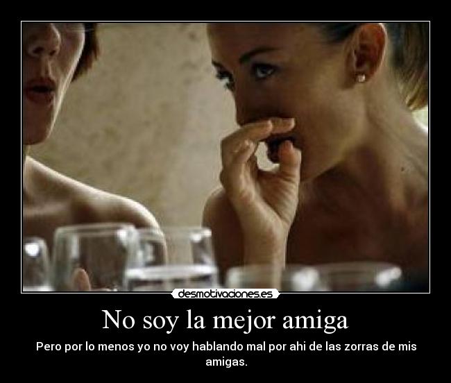 No soy la mejor amiga - Pero por lo menos yo no voy hablando mal por ahi de las zorras de mis amigas.