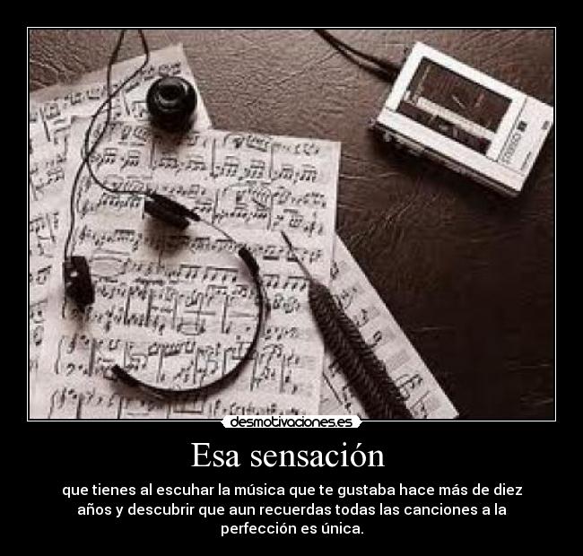 Esa sensación - que tienes al escuhar la música que te gustaba hace más de diez
años y descubrir que aun recuerdas todas las canciones a la
perfección es única.