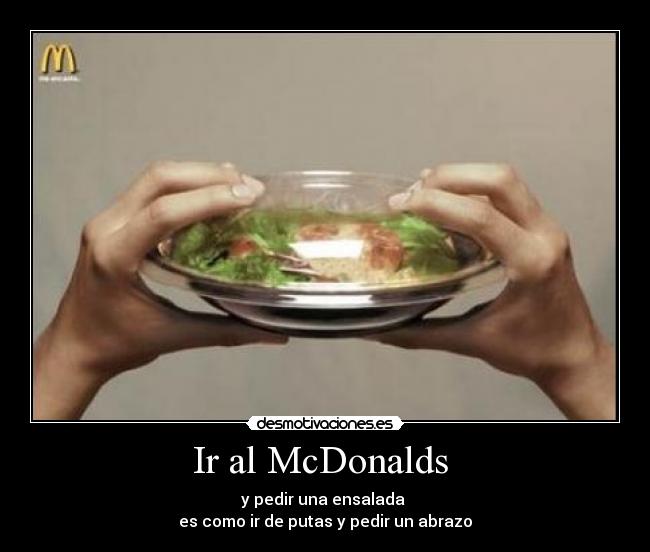 Ir al McDonalds - y pedir una ensalada
es como ir de putas y pedir un abrazo