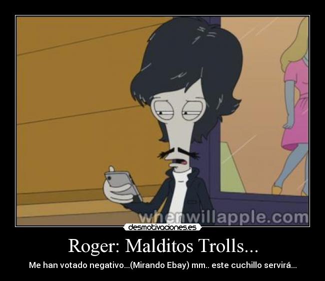 Roger: Malditos Trolls... - Me han votado negativo...(Mirando Ebay) mm.. este cuchillo servirá...