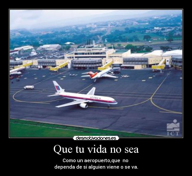 Que tu vida no sea - Como un aeropuerto,que no
dependa de si alguien viene o se va.