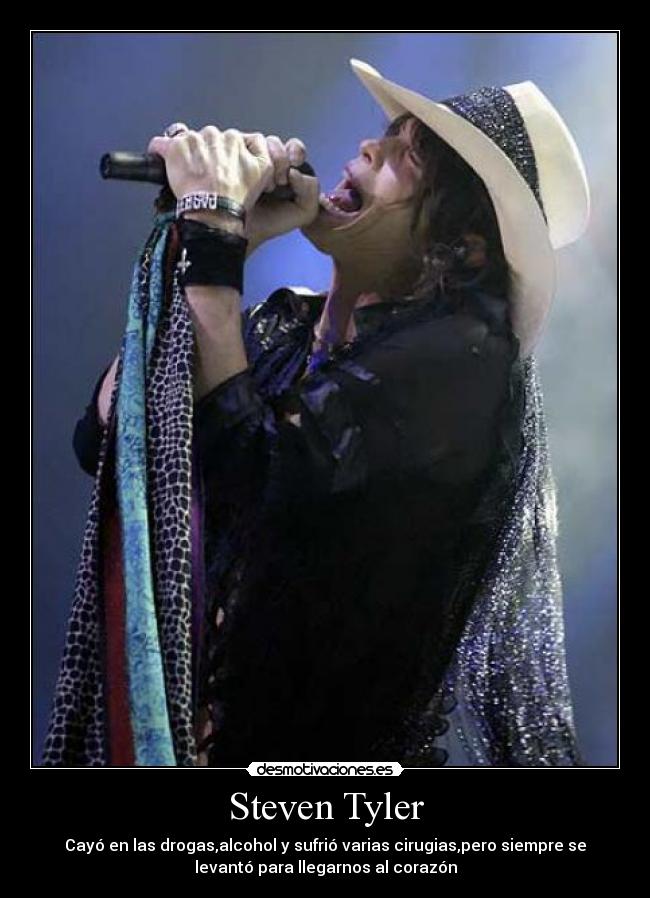 Steven Tyler - Cayó en las drogas,alcohol y sufrió varias cirugias,pero siempre se
levantó para llegarnos al corazón