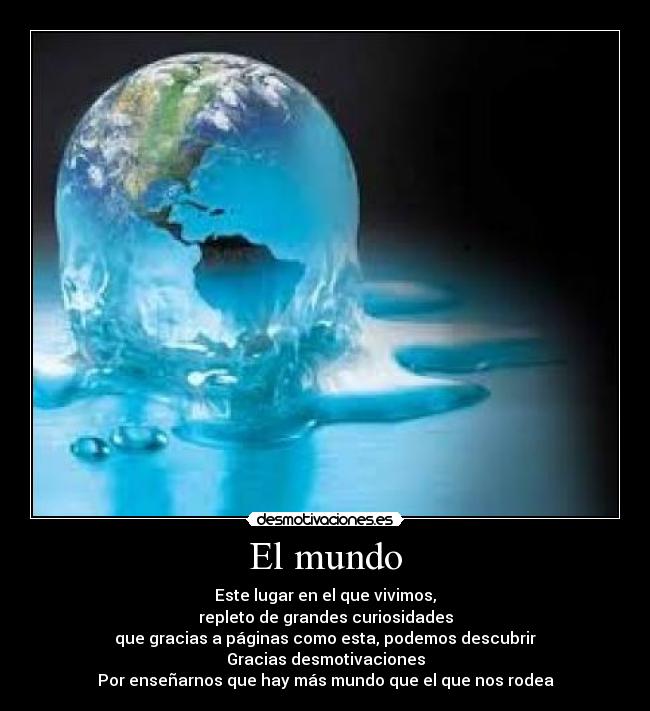 El mundo - Este lugar en el que vivimos,
repleto de grandes curiosidades
que gracias a páginas como esta, podemos descubrir
Gracias desmotivaciones
Por enseñarnos que hay más mundo que el que nos rodea