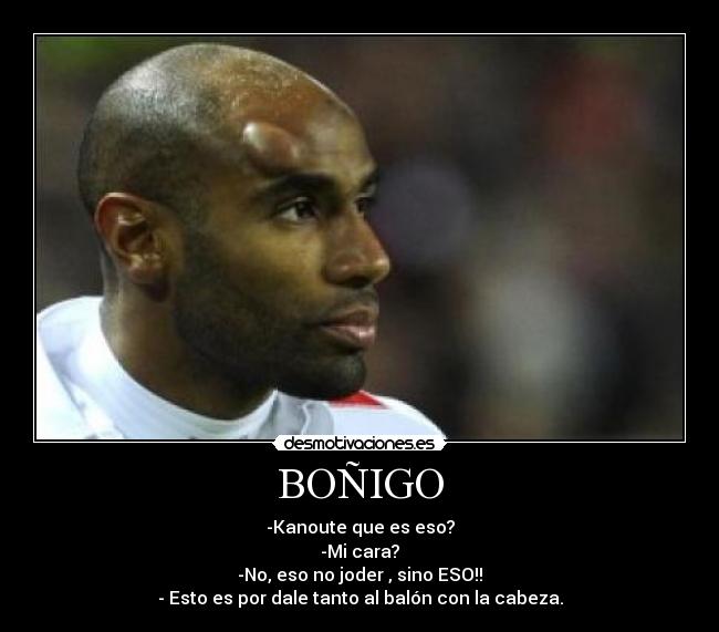 BOÑIGO - -Kanoute que es eso?
-Mi cara?
-No, eso no joder , sino ESO!!
- Esto es por dale tanto al balón con la cabeza.