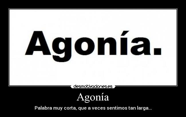 Agonía - Palabra muy corta, que a veces sentimos tan larga...