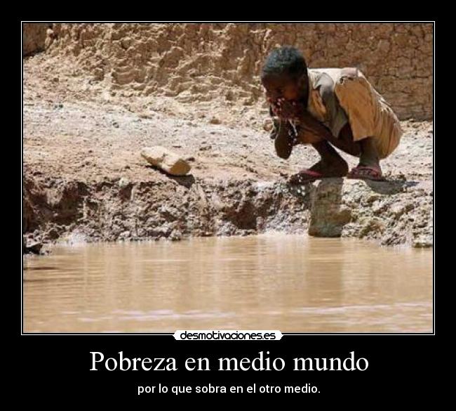Pobreza en medio mundo - por lo que sobra en el otro medio.