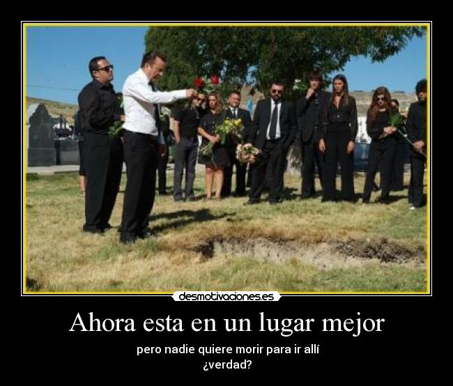 Ahora esta en un lugar mejor - pero nadie quiere morir para ir allí
¿verdad?