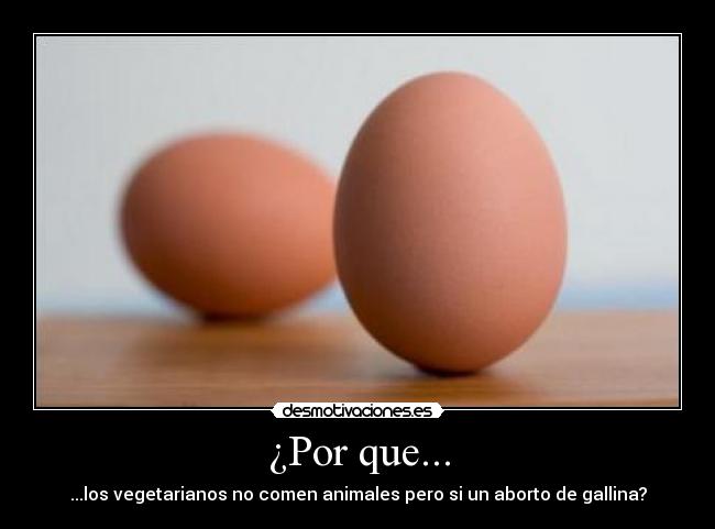 ¿Por que... - ...los vegetarianos no comen animales pero si un aborto de gallina?