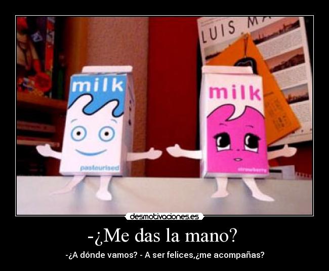 -¿Me das la mano? - -¿A dónde vamos? - A ser felices,¿me acompañas?