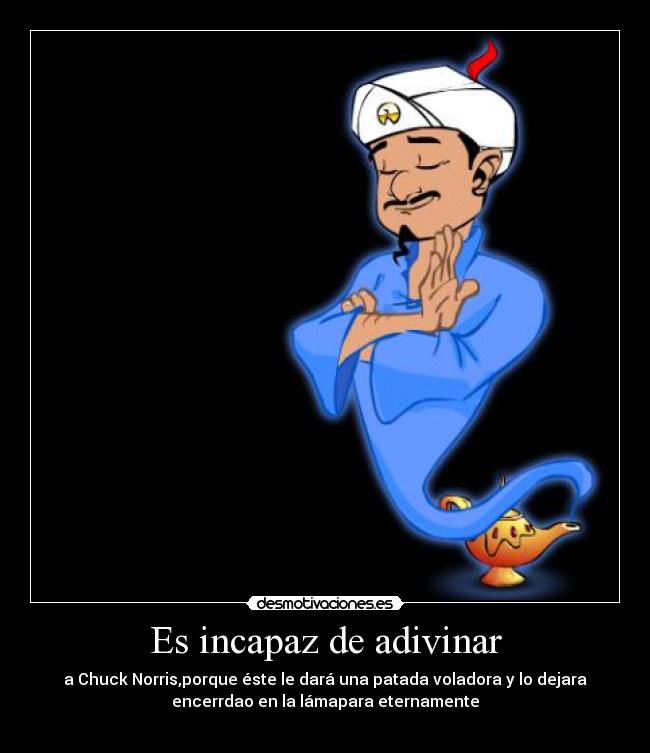 Es incapaz de adivinar - a Chuck Norris,porque éste le dará una patada voladora y lo dejara
encerrdao en la lámapara eternamente
