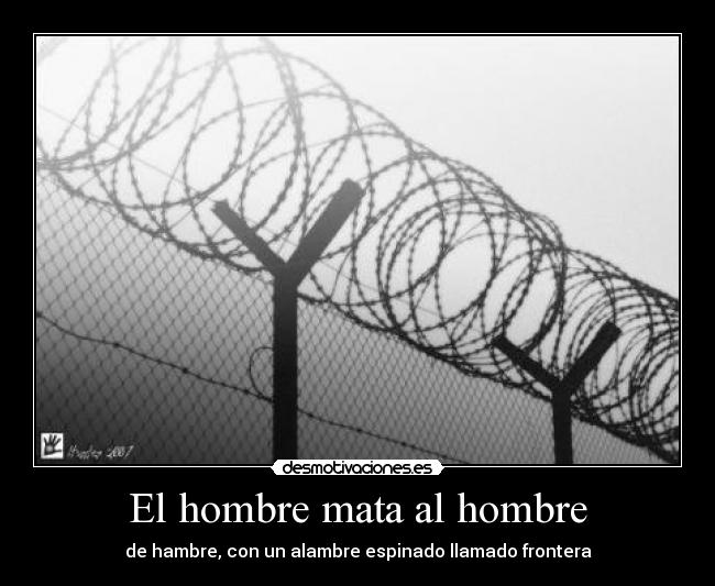 El hombre mata al hombre - de hambre, con un alambre espinado llamado frontera