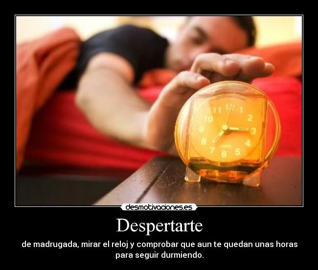 Despertarte - de madrugada, mirar el reloj y comprobar que aun te quedan unas horas
para seguir durmiendo.