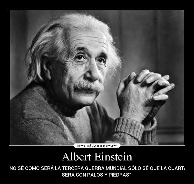 Albert Einstein - NO SÉ COMO SERÁ LA TERCERA GUERRA MUNDIAL SÓLO SÉ QUE LA CUARTA
SERA CON PALOS Y PIEDRAS