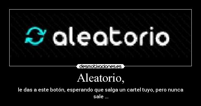 Aleatorio, - le das a este botón, esperando que salga un cartel tuyo, pero nunca sale ...