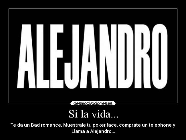 Si la vida... - Te da un Bad romance, Muestrale tu poker face, comprate un telephone y
Llama a Alejandro...