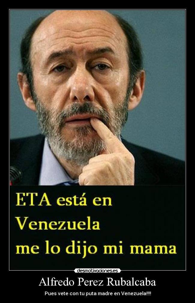 Alfredo Perez Rubalcaba - Pues vete con tu puta madre en Venezuela!!!!