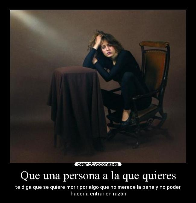 Que una persona a la que quieres - te diga que se quiere morir por algo que no merece la pena y no poder
hacerla entrar en razón