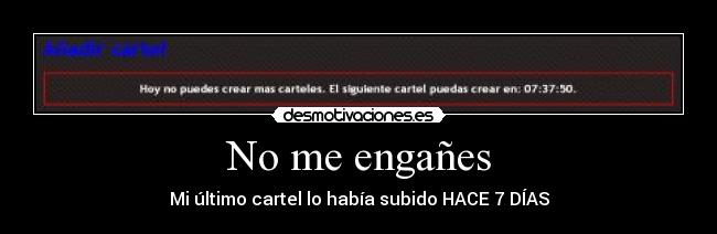 No me engañes - Mi último cartel lo había subido HACE 7 DÍAS