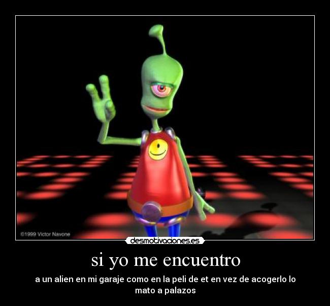 si yo me encuentro - a un alien en mi garaje como en la peli de et en vez de acogerlo lo mato a palazos