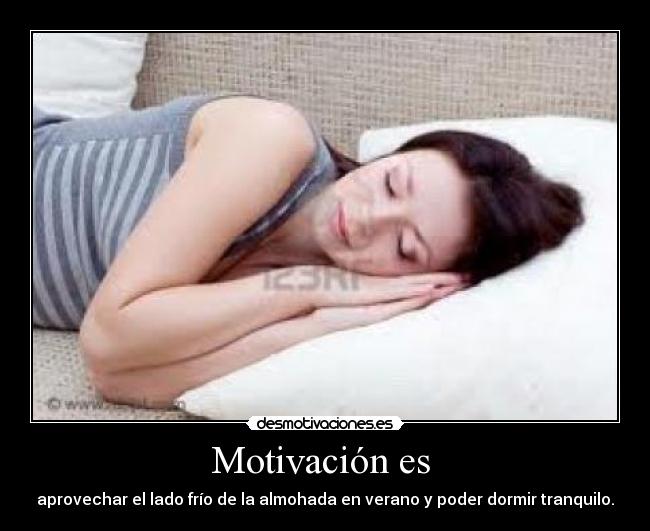 Motivación es  - aprovechar el lado frío de la almohada en verano y poder dormir tranquilo.