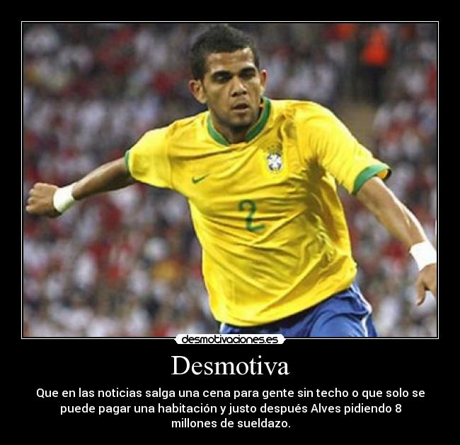 Desmotiva - Que en las noticias salga una cena para gente sin techo o que solo se
puede pagar una habitación y justo después Alves pidiendo 8
millones de sueldazo.