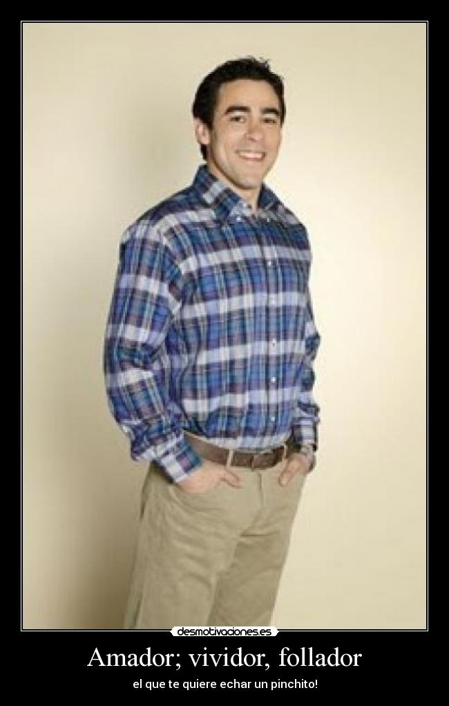 Amador; vividor, follador - el que te quiere echar un pinchito!