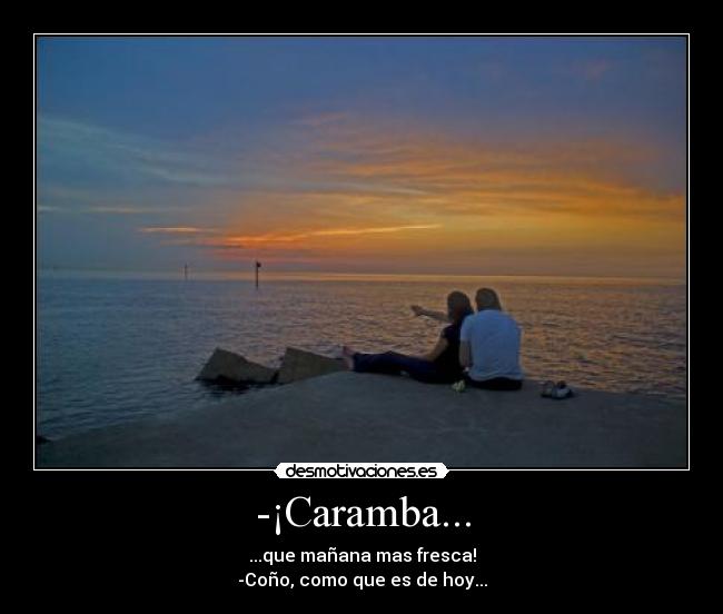 -¡Caramba... - ...que mañana mas fresca!
-Coño, como que es de hoy...